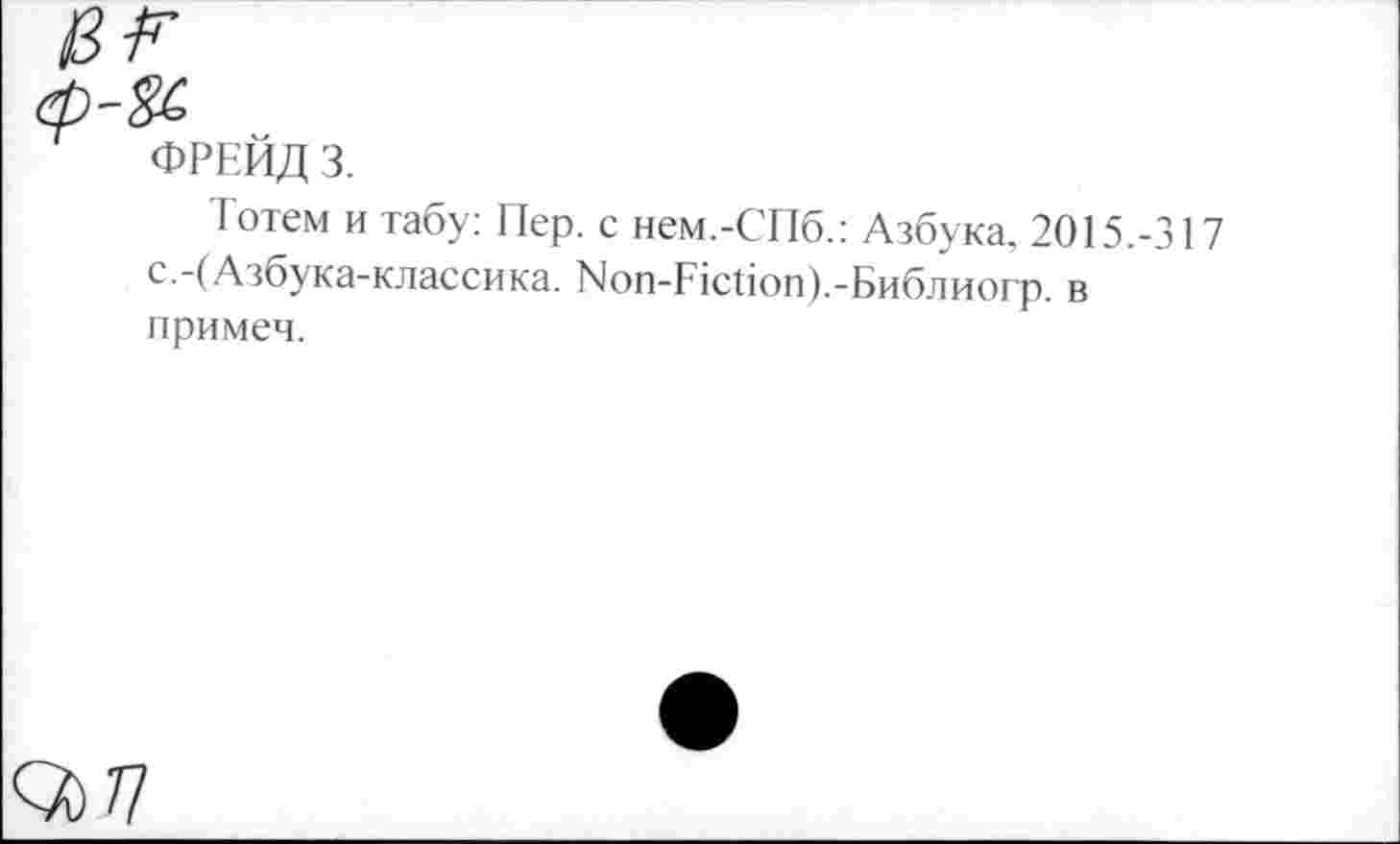 ﻿ФРЕЙД 3.
Тотем и табу: Пер. с нем.-СПб.: Азбука, 2015.-317 с-*(Азбука-классика. Non-Fiction).-Библиогр. в примеч.